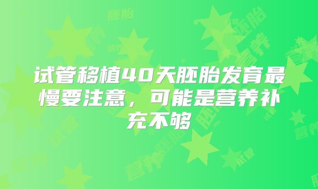 试管移植40天胚胎发育最慢要注意,可能是营养补充不够