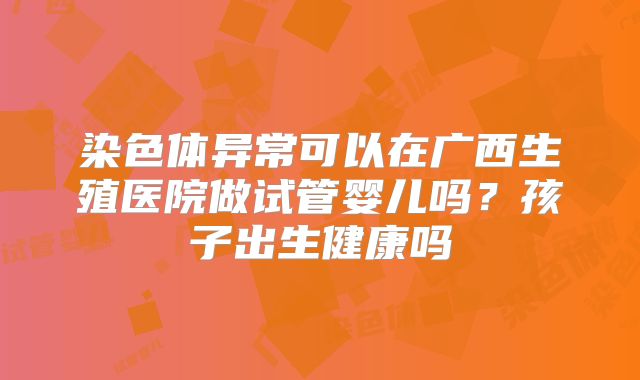 染色体异常可以在广西生殖医院做试管婴儿吗？孩子出生健康吗