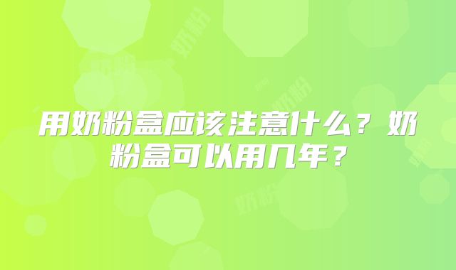 用奶粉盒应该注意什么？奶粉盒可以用几年？