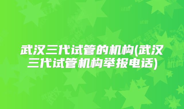 武汉三代试管的机构(武汉三代试管机构举报电话)