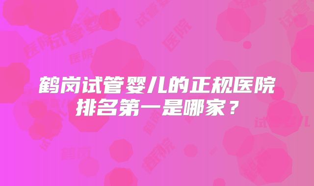 鹤岗试管婴儿的正规医院排名第一是哪家？