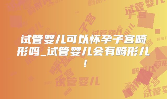 试管婴儿可以怀孕子宫畸形吗_试管婴儿会有畸形儿!