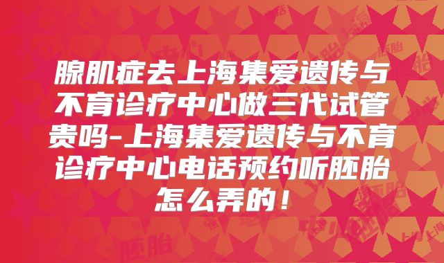 腺肌症去上海集爱遗传与不育诊疗中心做三代试管贵吗-上海集爱遗传与不育诊疗中心电话预约听胚胎怎么弄的！