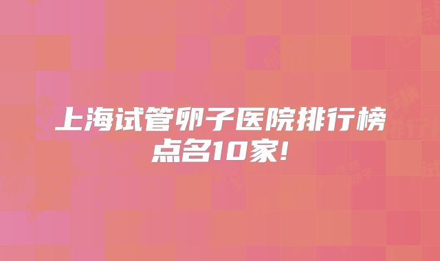 上海试管卵子医院排行榜点名10家!