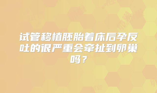 试管移植胚胎着床后孕反吐的很严重会牵扯到卵巢吗？