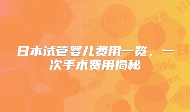 日本试管婴儿费用一览，一次手术费用揭秘