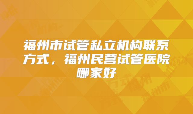 福州市试管私立机构联系方式，福州民营试管医院哪家好