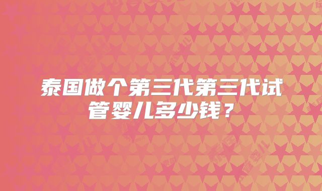 泰国做个第三代第三代试管婴儿多少钱？