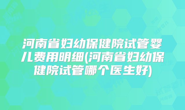 河南省妇幼保健院试管婴儿费用明细(河南省妇幼保健院试管哪个医生好)