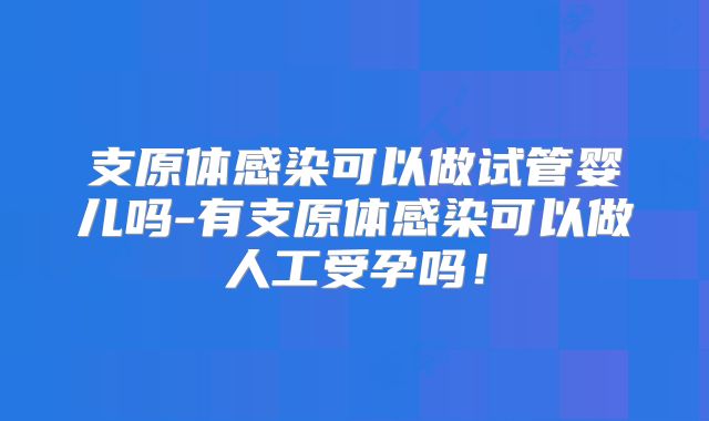 支原体感染可以做试管婴儿吗-有支原体感染可以做人工受孕吗！