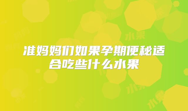 准妈妈们如果孕期便秘适合吃些什么水果