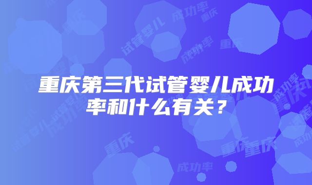 重庆第三代试管婴儿成功率和什么有关?