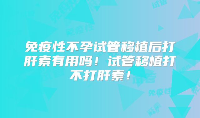 免疫性不孕试管移植后打肝素有用吗！试管移植打不打肝素！