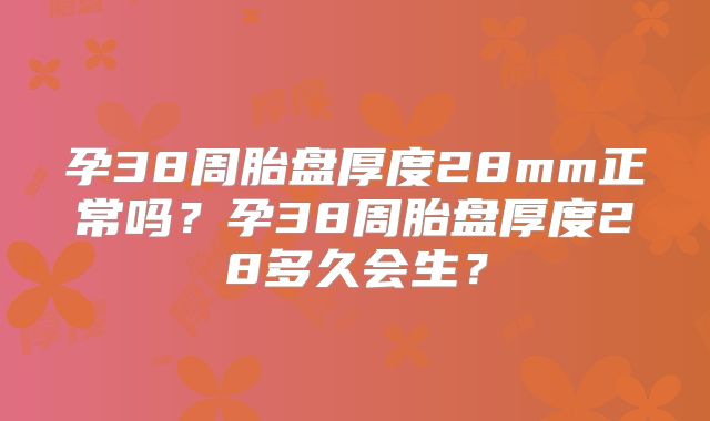 孕38周胎盘厚度28mm正常吗？孕38周胎盘厚度28多久会生？