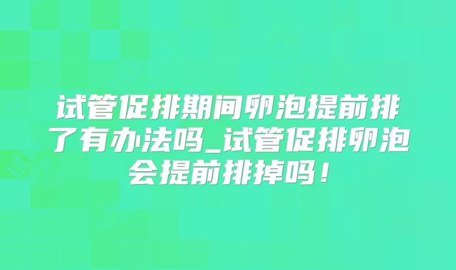 试管促排期间卵泡提前排了有办法吗_试管促排卵泡会提前排掉吗!