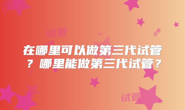 在哪里可以做第三代试管?哪里能做第三代试管?