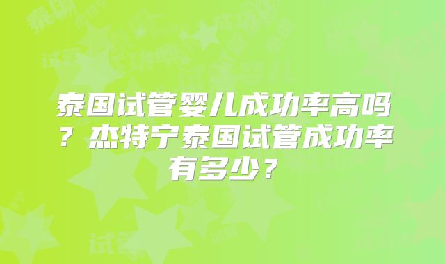 泰国试管婴儿成功率高吗？杰特宁泰国试管成功率有多少？