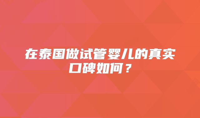 在泰国做试管婴儿的真实口碑如何？