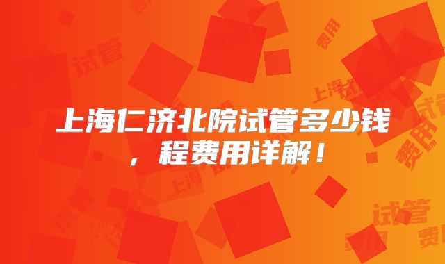 上海仁济北院试管多少钱，程费用详解！