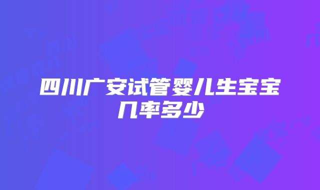 四川广安试管婴儿生宝宝几率多少