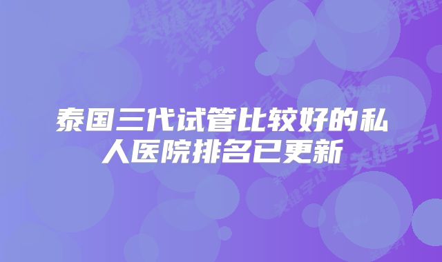 泰国三代试管比较好的私人医院排名已更新