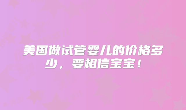 美国做试管婴儿的价格多少,要相信宝宝!