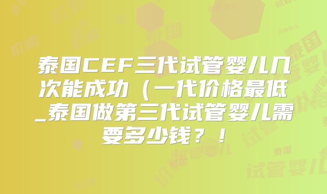 泰国CEF三代试管婴儿几次能成功(一代价格最低_泰国做第三代试管婴儿需要多少钱?!