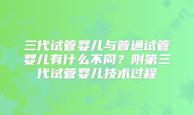 三代试管婴儿与普通试管婴儿有什么不同?附第三代试管婴儿技术过程