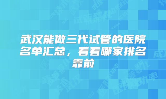 武汉能做三代试管的医院名单汇总，看看哪家排名靠前