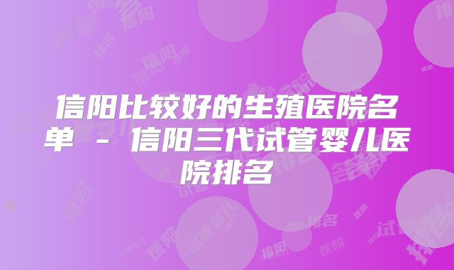 信阳比较好的生殖医院名单 - 信阳三代试管婴儿医院排名