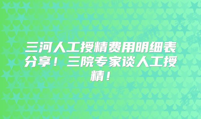 三河人工授精费用明细表分享!三院专家谈人工授精!