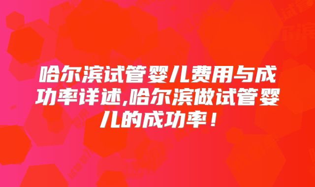 哈尔滨试管婴儿费用与成功率详述,哈尔滨做试管婴儿的成功率!