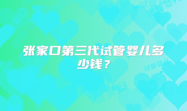 张家口第三代试管婴儿多少钱?