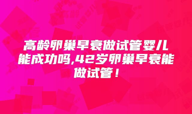 高龄卵巢早衰做试管婴儿能成功吗,42岁卵巢早衰能做试管！