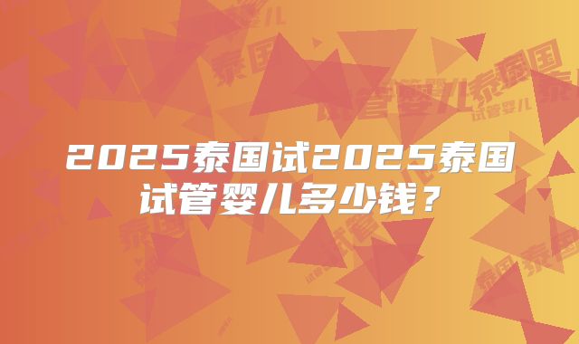 2025泰国试2025泰国试管婴儿多少钱？