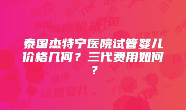 泰国杰特宁医院试管婴儿价格几何？三代费用如何？