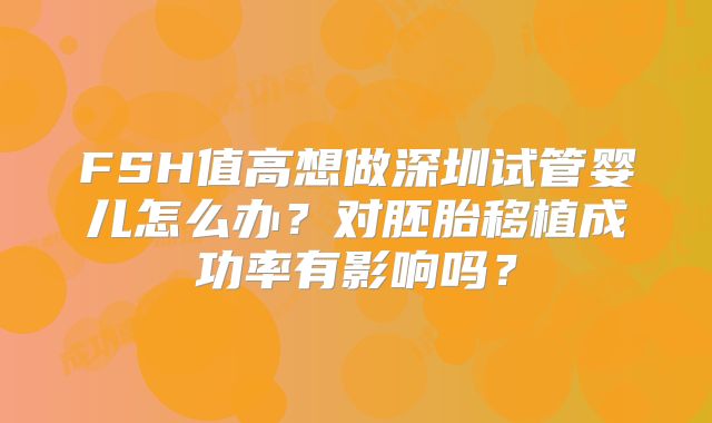 FSH值高想做深圳试管婴儿怎么办?对胚胎移植成功率有影响吗?