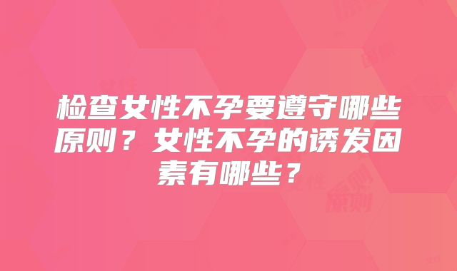 检查女性不孕要遵守哪些原则？女性不孕的诱发因素有哪些？
