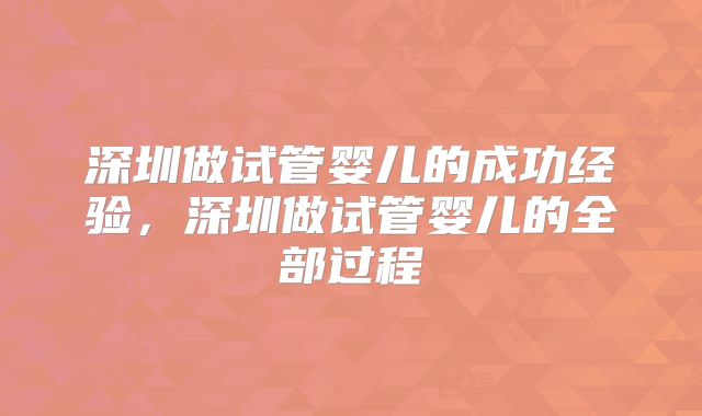 深圳做试管婴儿的成功经验，深圳做试管婴儿的全部过程