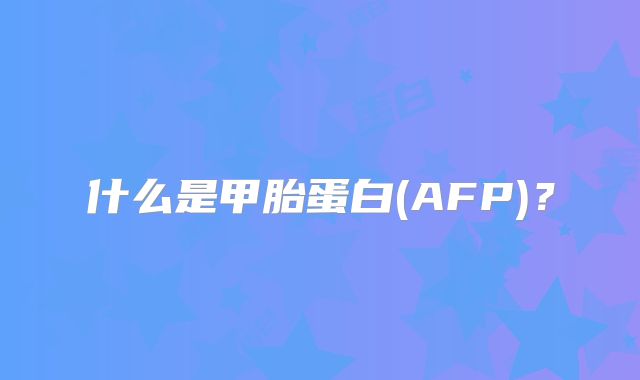什么是甲胎蛋白(AFP)？