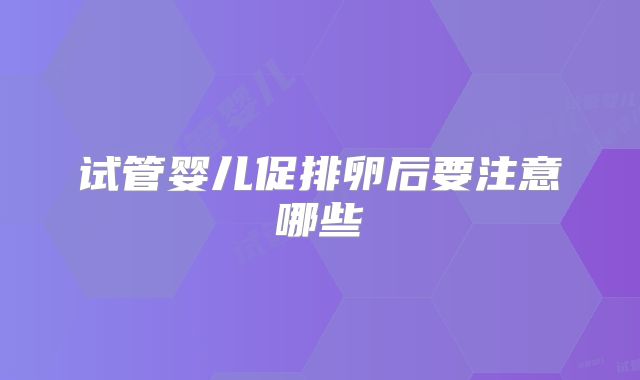 试管婴儿促排卵后要注意哪些