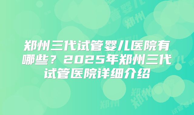 郑州三代试管婴儿医院有哪些？2025年郑州三代试管医院详细介绍