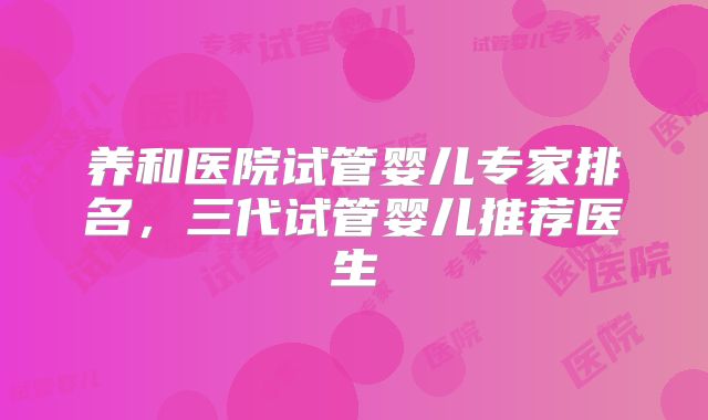 养和医院试管婴儿专家排名，三代试管婴儿推荐医生