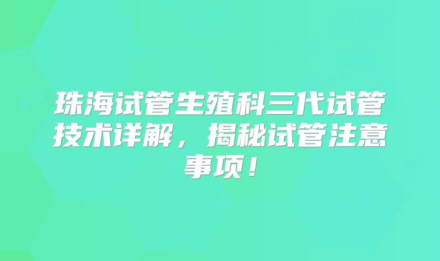 珠海试管生殖科三代试管技术详解,揭秘试管注意事项!