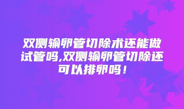 双侧输卵管切除术还能做试管吗,双侧输卵管切除还可以排卵吗！