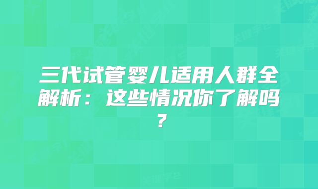 三代试管婴儿适用人群全解析：这些情况你了解吗？