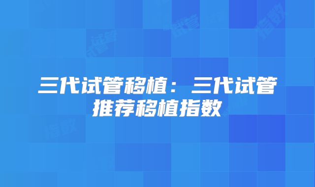 三代试管移植:三代试管推荐移植指数