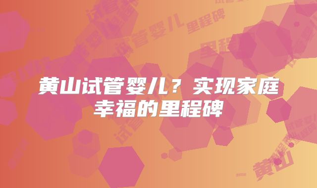 黄山试管婴儿？实现家庭幸福的里程碑