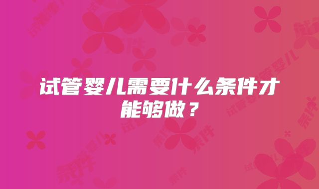 试管婴儿需要什么条件才能够做?