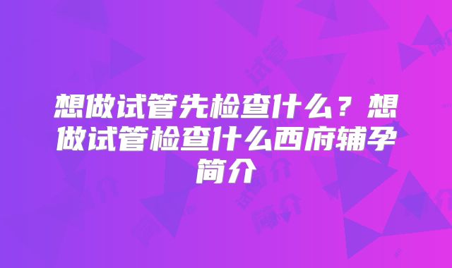 想做试管先检查什么？想做试管检查什么西府辅孕简介